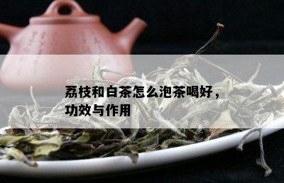 荔枝和白茶怎么泡茶喝好，功效与作用