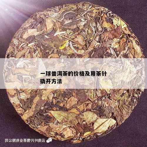 一球普洱茶的价格及用茶针撬开方法