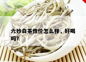 六妙白茶性价怎么样，好喝吗？