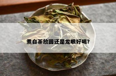 煮白茶放圆还是龙眼好喝？