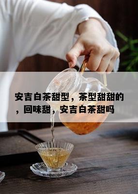 安吉白茶甜型，茶型甜甜的，回味甜，安吉白茶甜吗