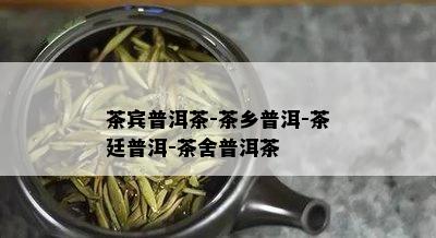 茶宾普洱茶-茶乡普洱-茶廷普洱-茶舍普洱茶