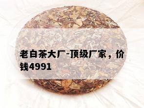 老白茶大厂-顶级厂家，价钱4991