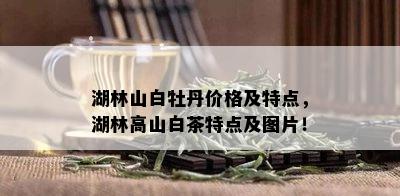 湖林山白牡丹价格及特点，湖林高山白茶特点及图片！