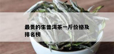 最贵的生普洱茶一斤价格及排名榜