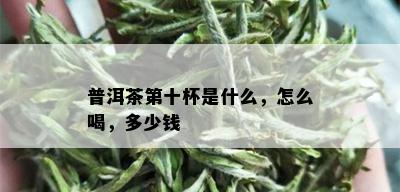 普洱茶第十杯是什么，怎么喝，多少钱