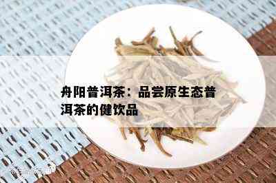 舟阳普洱茶：品尝原生态普洱茶的健饮品