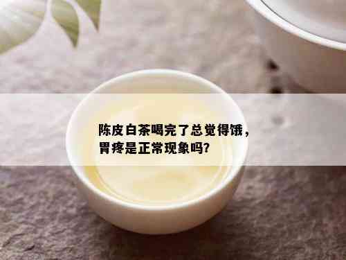 陈皮白茶喝完了总觉得饿，胃疼是正常现象吗？