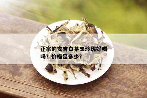 正宗的安吉白茶玉玲珑好喝吗？价格是多少？