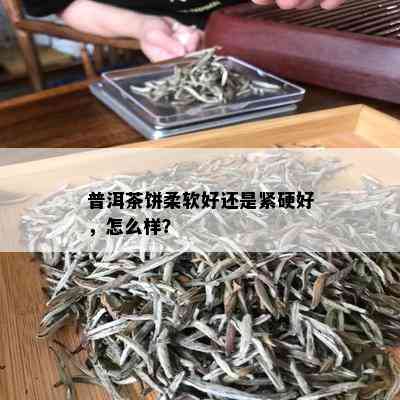 普洱茶饼柔软好还是紧硬好，怎么样？