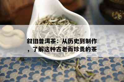 叙旧普洱茶：从历史到制作，了解这种古老而珍贵的茶