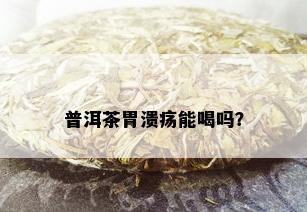 普洱茶胃溃疡能喝吗？