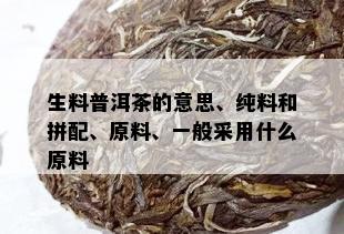 生料普洱茶的意思、纯料和拼配、原料、一般采用什么原料