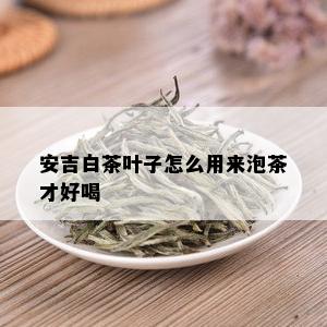 安吉白茶叶子怎么用来泡茶才好喝