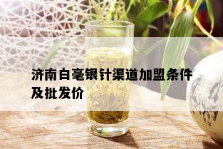 济南白毫银针渠道加盟条件及批发价