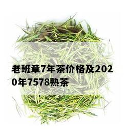 老班章7年茶价格及2020年7578熟茶