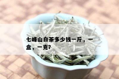 七峰山白茶多少钱一斤，一盒，一克？