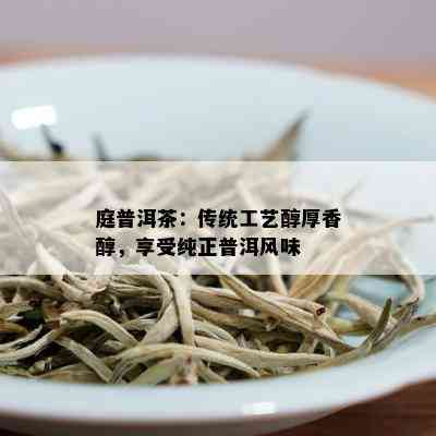 庭普洱茶：传统工艺醇厚香醇，享受纯正普洱风味