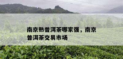 南京熟普洱茶哪家强，南京普洱茶交易市场