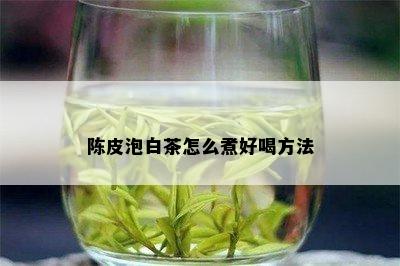 陈皮泡白茶怎么煮好喝方法