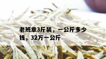 老班章3斤装，一公斤多少钱，32万一公斤