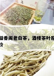 溢香阁老白茶，楼茶叶报价