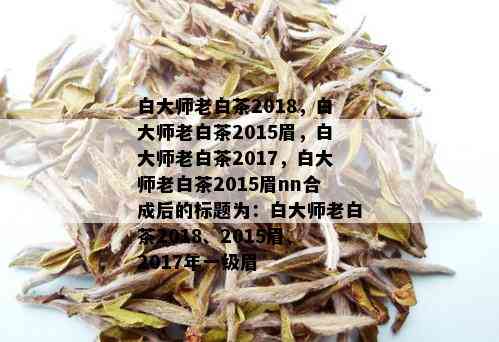 白大师老白茶2018，白大师老白茶2015眉，白大师老白茶2017，白大师老白茶2015眉nn合成后的标题为：白大师老白茶2018、2015眉、2017年一级眉