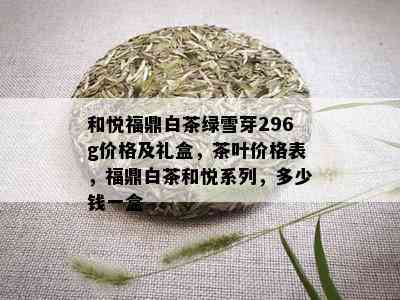 和悦福鼎白茶绿雪芽296g价格及礼盒，茶叶价格表，福鼎白茶和悦系列，多少钱一盒