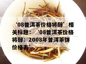 ‘08普洱茶价格将醇’相关标题：‘08普洱茶价格将醇：2008年普洱茶饼价格表’