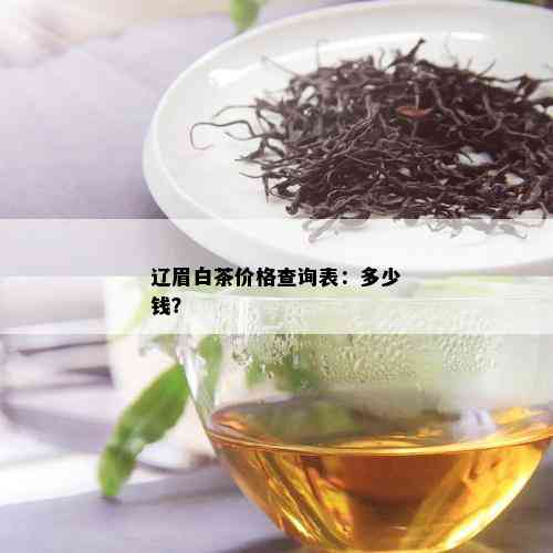 辽眉白茶价格查询表：多少钱？