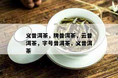 义普洱茶，牌普洱茶，云普洱茶，字号普洱茶，义普洱茶