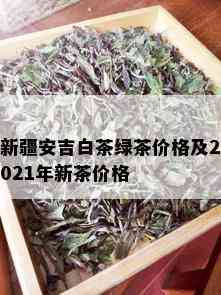 新疆安吉白茶绿茶价格及2021年新茶价格