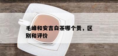 毛峰和安吉白茶哪个贵，区别和评价