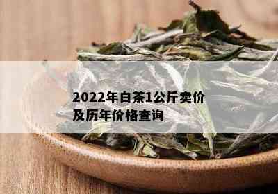 2022年白茶1公斤卖价及历年价格查询