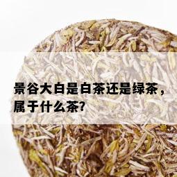 景谷大白是白茶还是绿茶，属于什么茶？