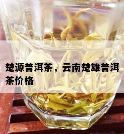 楚源普洱茶，云南楚雄普洱茶价格