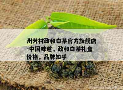 州芳村政和白茶官方旗舰店-中国味道，政和白茶礼盒价格，品牌知乎