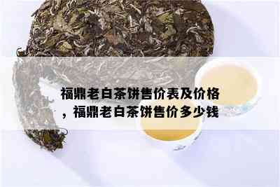 福鼎老白茶饼售价表及价格，福鼎老白茶饼售价多少钱