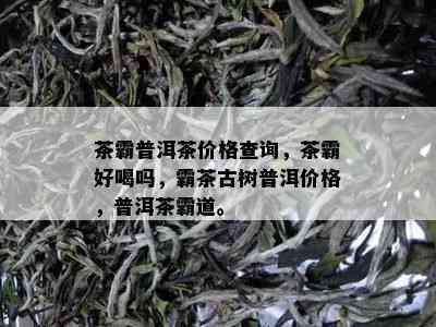 茶霸普洱茶价格查询，茶霸好喝吗，霸茶古树普洱价格，普洱茶霸道。