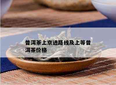 普洱茶上京进路线及上等普洱茶价格