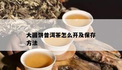 大圆饼普洱茶怎么开及保存方法