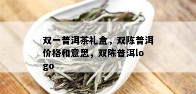 双一普洱茶礼盒，双陈普洱价格和意思，双陈普洱logo