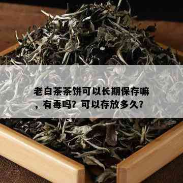 老白茶茶饼可以长期保存嘛，有吗？可以存放多久？