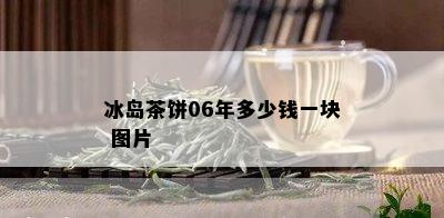 冰岛茶饼06年多少钱一块 图片