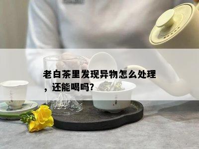 老白茶里发现异物怎么处理，还能喝吗？