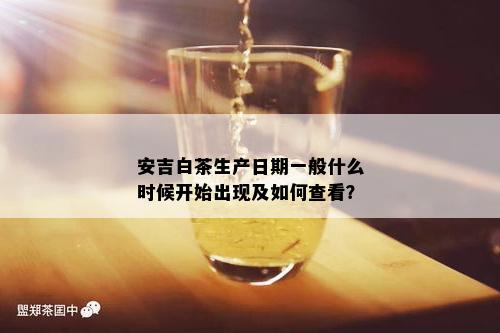 安吉白茶生产日期一般什么时候开始出现及如何查看？