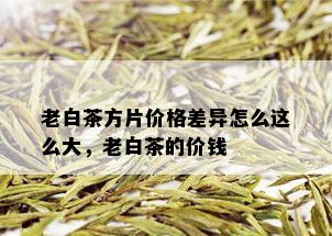 老白茶方片价格差异怎么这么大，老白茶的价钱