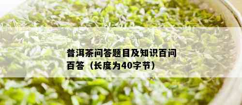 普洱茶问答题目及知识百问百答（长度为40字节）