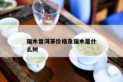 瑞木普洱茶价格及瑞木是什么树