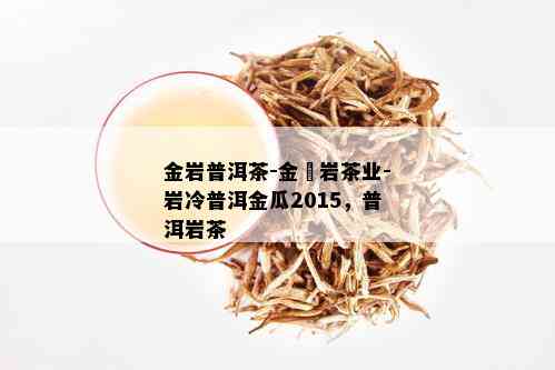 金岩普洱茶-金蕼岩茶业-岩冷普洱金瓜2015，普洱岩茶